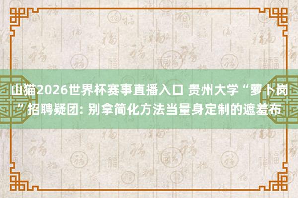 山猫2026世界杯赛事直播入口 贵州大学“萝卜岗”招聘疑团: 别拿简化方法当量身定制的遮羞布