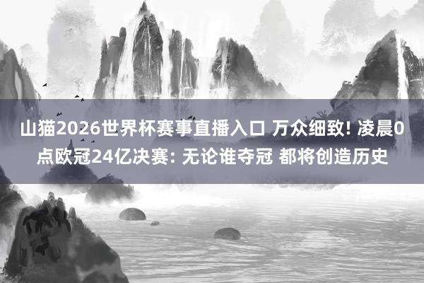山猫2026世界杯赛事直播入口 万众细致! 凌晨0点欧冠24亿决赛: 无论谁夺冠 都将创造历史