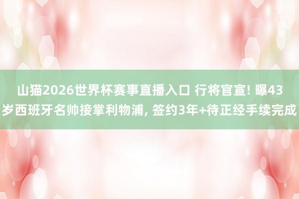 山猫2026世界杯赛事直播入口 行将官宣! 曝43岁西班牙名帅接掌利物浦, 签约3年+待正经手续完成