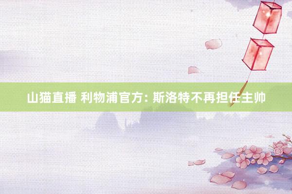 山猫直播 利物浦官方: 斯洛特不再担任主帅