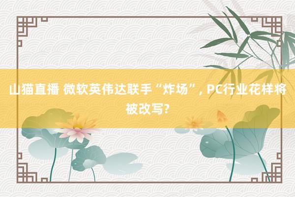 山猫直播 微软英伟达联手“炸场”， PC行业花样将被改写?