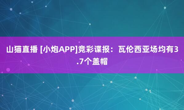 山猫直播 [小炮APP]竞彩谍报：瓦伦西亚场均有3.7个盖帽
