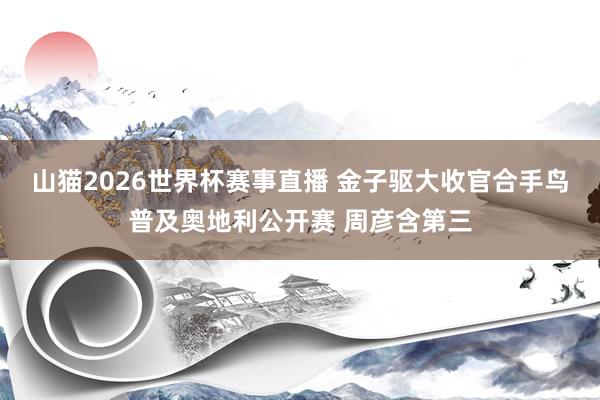 山猫2026世界杯赛事直播 金子驱大收官合手鸟普及奥地利公开赛 周彦含第三