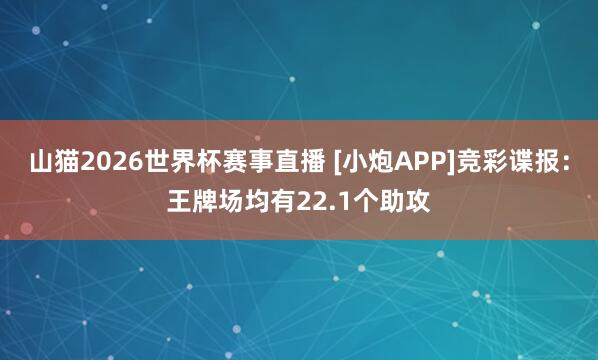 山猫2026世界杯赛事直播 [小炮APP]竞彩谍报：王牌场均有22.1个助攻