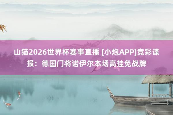 山猫2026世界杯赛事直播 [小炮APP]竞彩谍报：德国门将诺伊尔本场高挂免战牌