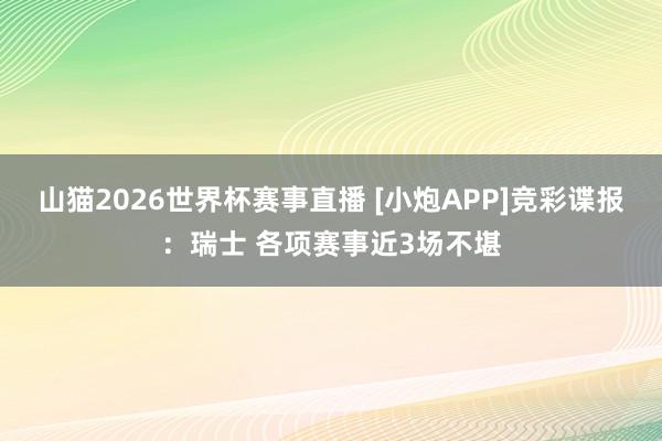 山猫2026世界杯赛事直播 [小炮APP]竞彩谍报：瑞士 各项赛事近3场不堪