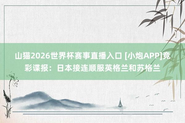 山猫2026世界杯赛事直播入口 [小炮APP]竞彩谍报：日本接连顺服英格兰和苏格兰