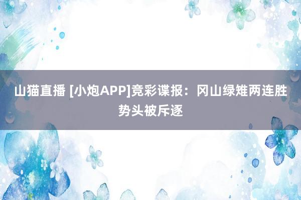 山猫直播 [小炮APP]竞彩谍报：冈山绿雉两连胜势头被斥逐