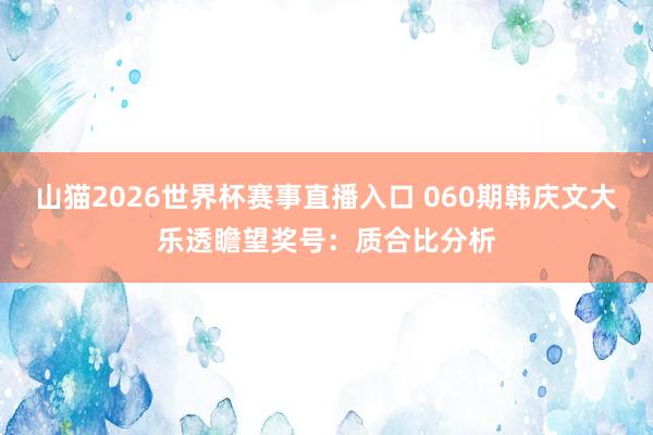 山猫2026世界杯赛事直播入口 060期韩庆文大乐透瞻望奖号:质合比分析