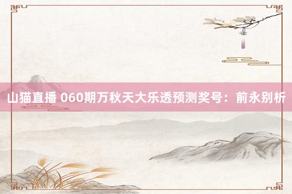 山猫直播 060期万秋天大乐透预测奖号:前永别析