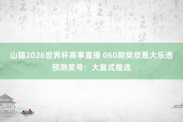 山猫2026世界杯赛事直播 060期樊欣易大乐透预测奖号:大复式推选
