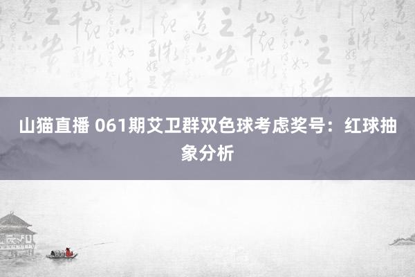 山猫直播 061期艾卫群双色球考虑奖号:红球抽象分析