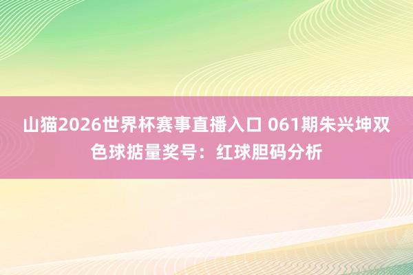 山猫2026世界杯赛事直播入口 061期朱兴坤双色球掂量奖号:红球胆码分析
