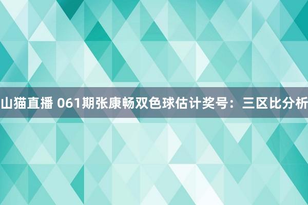 山猫直播 061期张康畅双色球估计奖号:三区比分析