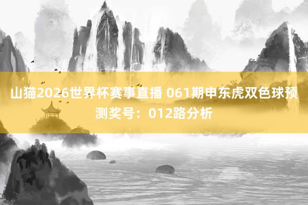 山猫2026世界杯赛事直播 061期申东虎双色球预测奖号:012路分析
