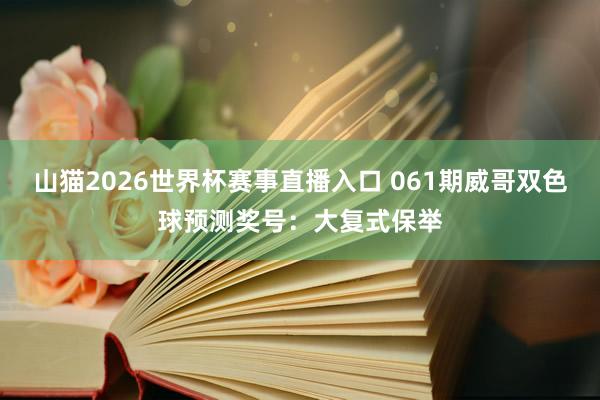 山猫2026世界杯赛事直播入口 061期威哥双色球预测奖号:大复式保举