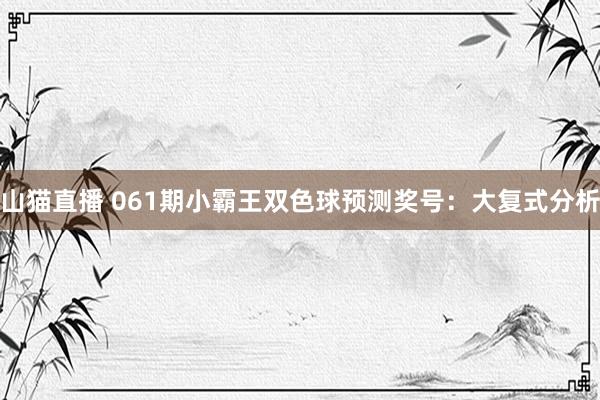 山猫直播 061期小霸王双色球预测奖号:大复式分析