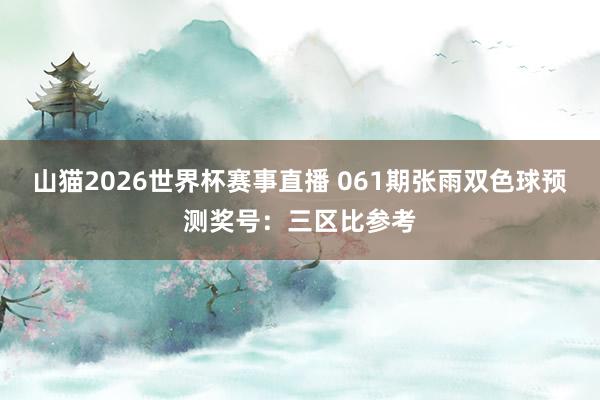山猫2026世界杯赛事直播 061期张雨双色球预测奖号:三区比参考