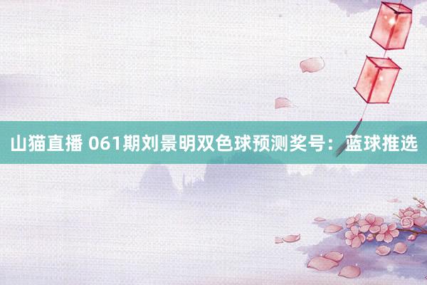 山猫直播 061期刘景明双色球预测奖号:蓝球推选