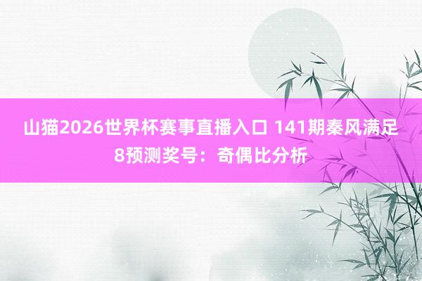 山猫2026世界杯赛事直播入口 141期秦风满足8预测奖号:奇偶比分析
