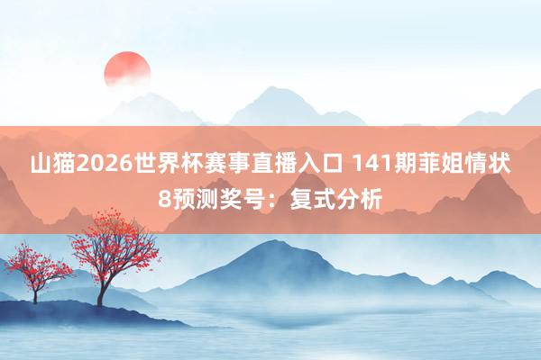 山猫2026世界杯赛事直播入口 141期菲姐情状8预测奖号:复式分析