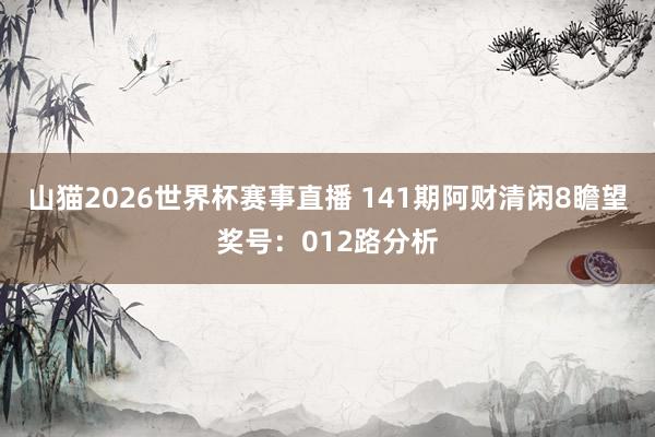 山猫2026世界杯赛事直播 141期阿财清闲8瞻望奖号:012路分析