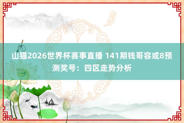 山猫2026世界杯赛事直播 141期钱哥容或8预测奖号:四区走势分析