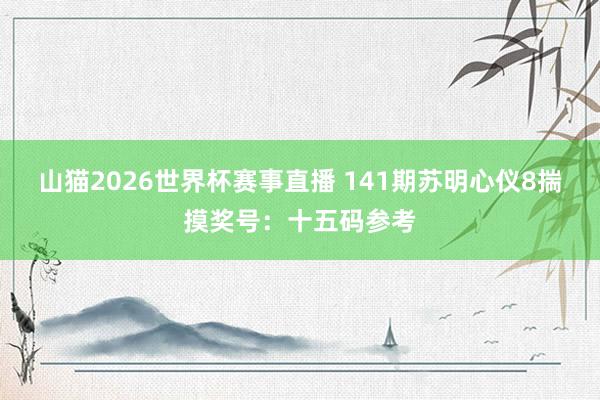 山猫2026世界杯赛事直播 141期苏明心仪8揣摸奖号:十五码参考