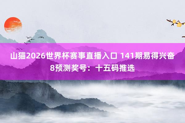 山猫2026世界杯赛事直播入口 141期易得兴奋8预测奖号:十五码推选