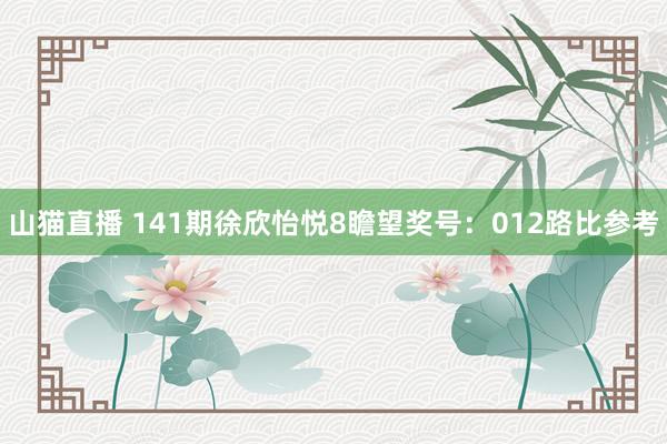 山猫直播 141期徐欣怡悦8瞻望奖号:012路比参考