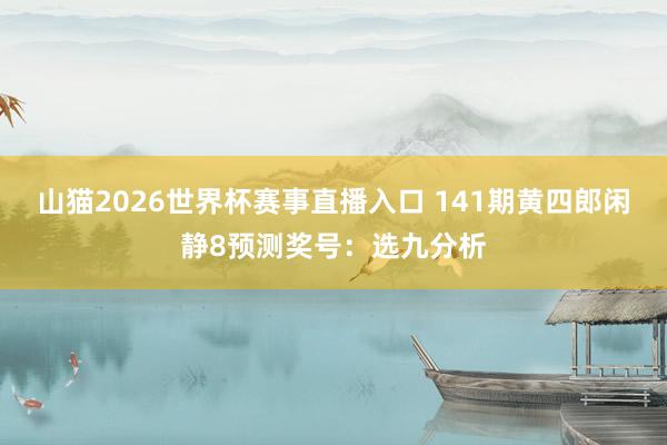 山猫2026世界杯赛事直播入口 141期黄四郎闲静8预测奖号:选九分析
