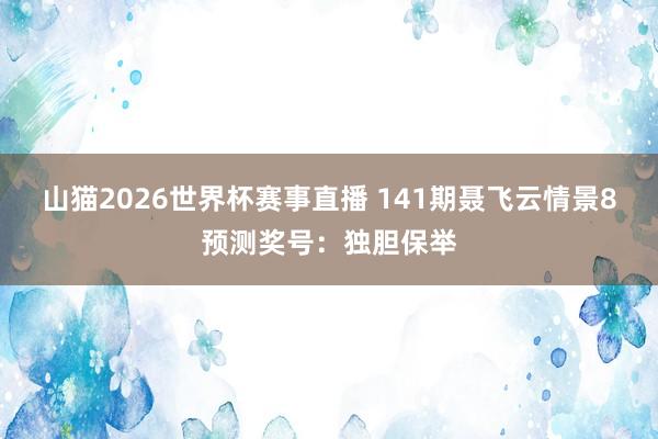 山猫2026世界杯赛事直播 141期聂飞云情景8预测奖号:独胆保举