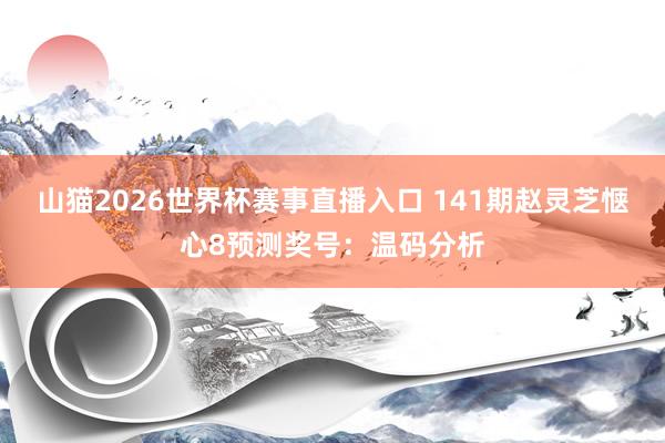 山猫2026世界杯赛事直播入口 141期赵灵芝惬心8预测奖号:温码分析