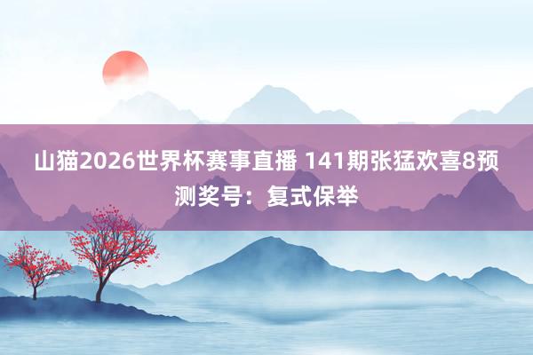 山猫2026世界杯赛事直播 141期张猛欢喜8预测奖号:复式保举