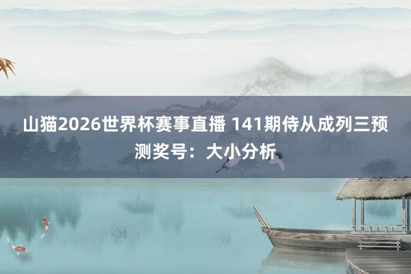 山猫2026世界杯赛事直播 141期侍从成列三预测奖号：大小分析