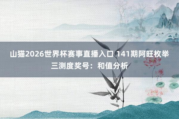 山猫2026世界杯赛事直播入口 141期阿旺枚举三测度奖号:和值分析