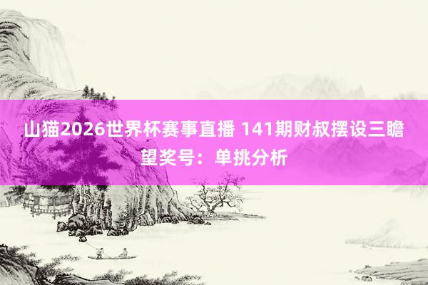 山猫2026世界杯赛事直播 141期财叔摆设三瞻望奖号:单挑分析