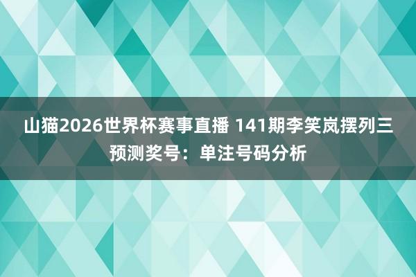 山猫2026世界杯赛事直播 141期李笑岚摆列三预测奖号:单注号码分析