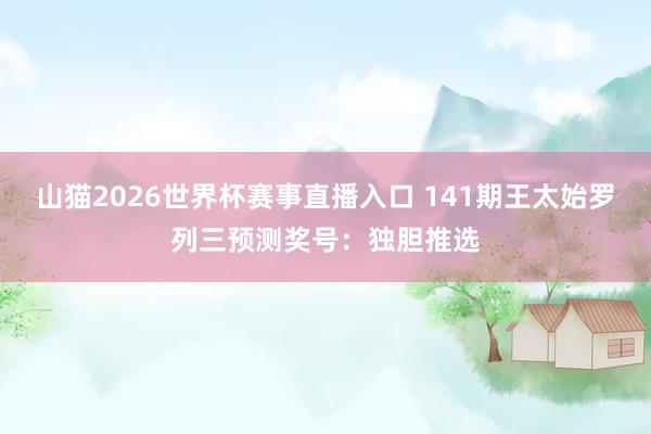 山猫2026世界杯赛事直播入口 141期王太始罗列三预测奖号:独胆推选