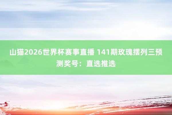 山猫2026世界杯赛事直播 141期玫瑰摆列三预测奖号:直选推选