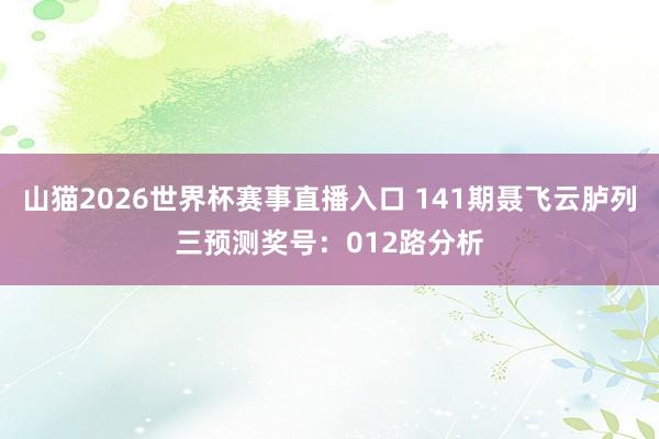 山猫2026世界杯赛事直播入口 141期聂飞云胪列三预测奖号:012路分析