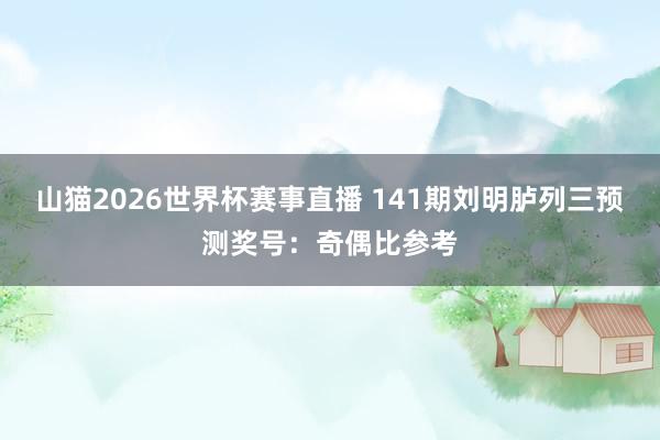 山猫2026世界杯赛事直播 141期刘明胪列三预测奖号:奇偶比参考