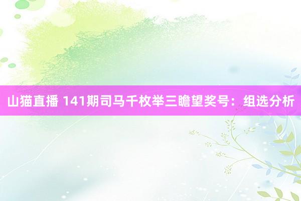 山猫直播 141期司马千枚举三瞻望奖号:组选分析