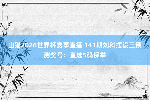 山猫2026世界杯赛事直播 141期刘科摆设三预测奖号:直选5码保举
