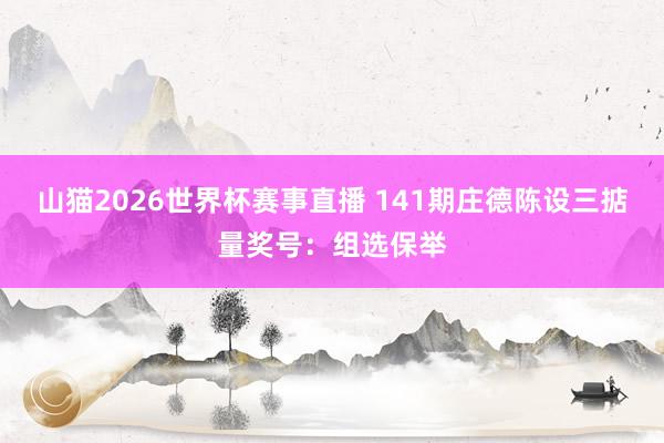 山猫2026世界杯赛事直播 141期庄德陈设三掂量奖号:组选保举