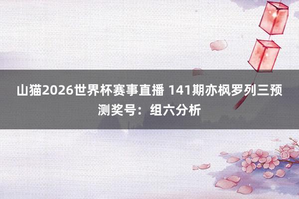 山猫2026世界杯赛事直播 141期亦枫罗列三预测奖号:组六分析
