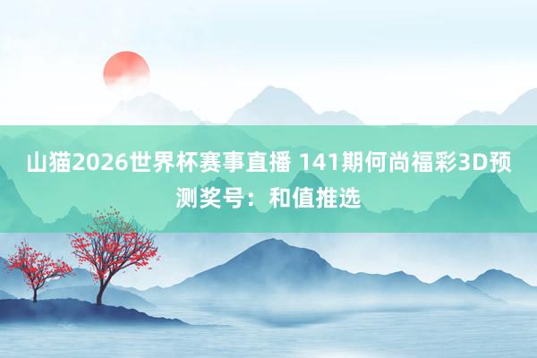 山猫2026世界杯赛事直播 141期何尚福彩3D预测奖号:和值推选