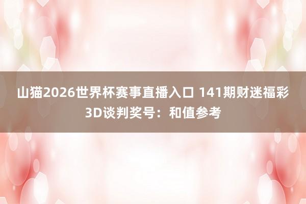 山猫2026世界杯赛事直播入口 141期财迷福彩3D谈判奖号:和值参考