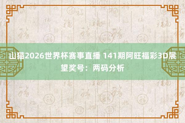 山猫2026世界杯赛事直播 141期阿旺福彩3D展望奖号:两码分析