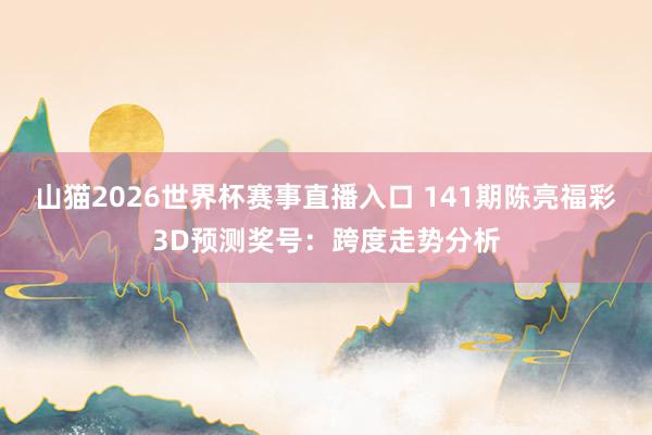 山猫2026世界杯赛事直播入口 141期陈亮福彩3D预测奖号:跨度走势分析